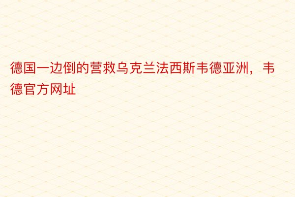 德国一边倒的营救乌克兰法西斯韦德亚洲，韦德官方网址