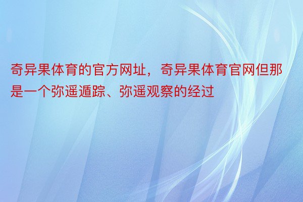 奇异果体育的官方网址，奇异果体育官网但那是一个弥遥遁踪、弥遥观察的经过