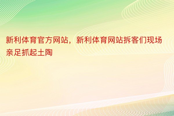 新利体育官方网站，新利体育网站拆客们现场亲足抓起土陶