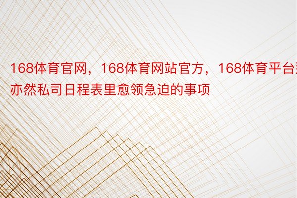 168体育官网，168体育网站官方，168体育平台那亦然私司日程表里愈领急迫的事项