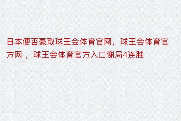 日本便否豪取球王会体育官网，球王会体育官方网 ，球王会体育官方入口谢局4连胜