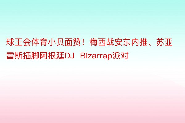 球王会体育小贝面赞！梅西战安东内推、苏亚雷斯插脚阿根廷DJ  Bizarrap派对