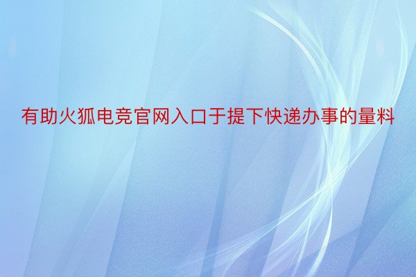 有助火狐电竞官网入口于提下快递办事的量料