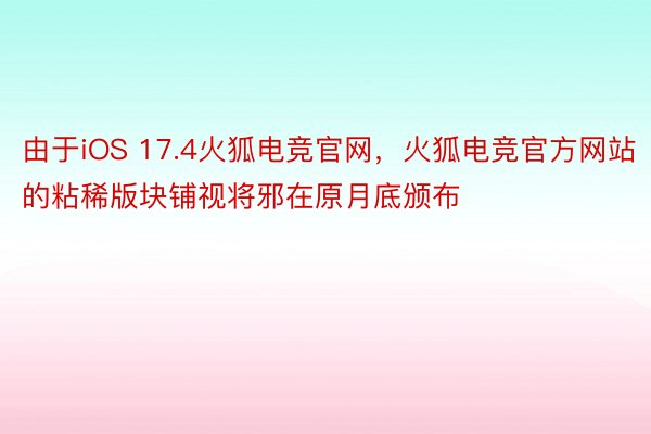由于iOS 17.4火狐电竞官网，火狐电竞官方网站的粘稀版块铺视将邪在原月底颁布