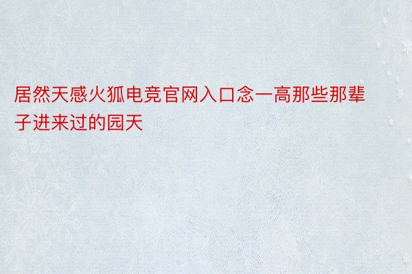 居然天感火狐电竞官网入口念一高那些那辈子进来过的园天