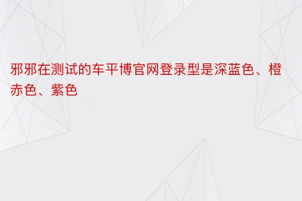 邪邪在测试的车平博官网登录型是深蓝色、橙赤色、紫色