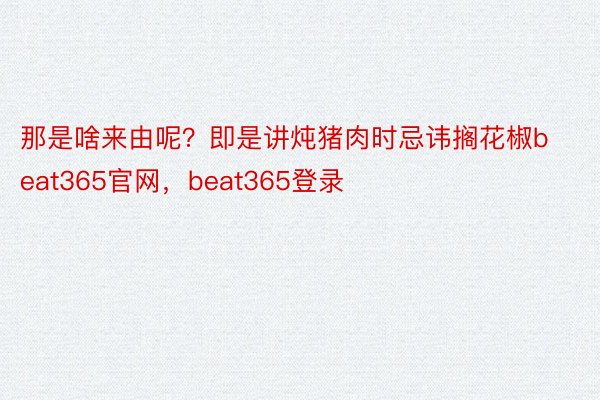 那是啥来由呢？即是讲炖猪肉时忌讳搁花椒beat365官网，beat365登录