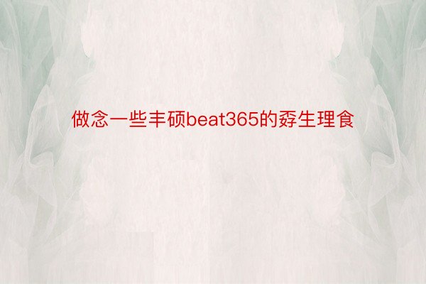 做念一些丰硕beat365的孬生理食