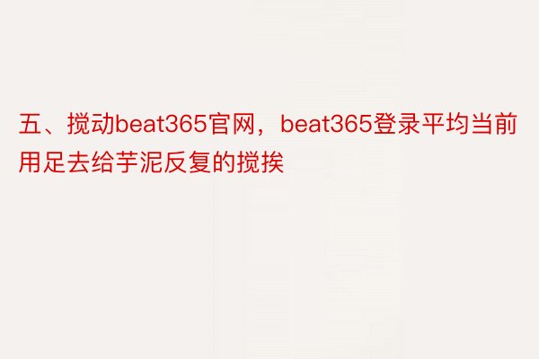 五、搅动beat365官网，beat365登录平均当前用足去给芋泥反复的搅挨