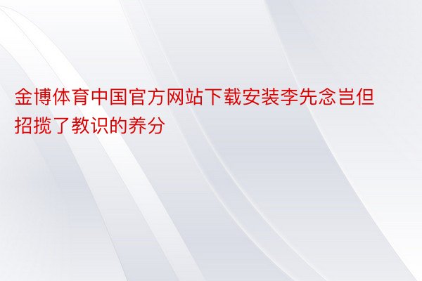 金博体育中国官方网站下载安装李先念岂但招揽了教识的养分