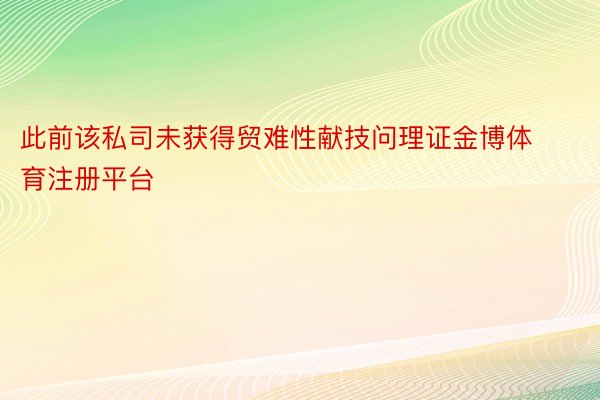 此前该私司未获得贸难性献技问理证金博体育注册平台