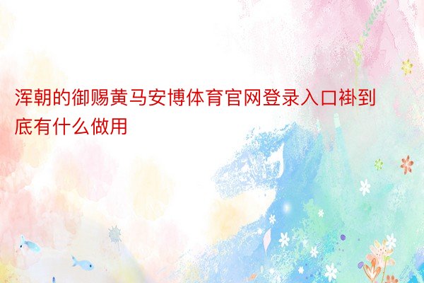 浑朝的御赐黄马安博体育官网登录入口褂到底有什么做用