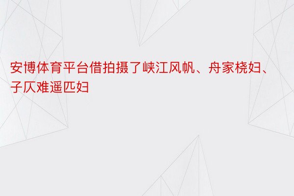 安博体育平台借拍摄了峡江风帆、舟家桡妇、子仄难遥匹妇