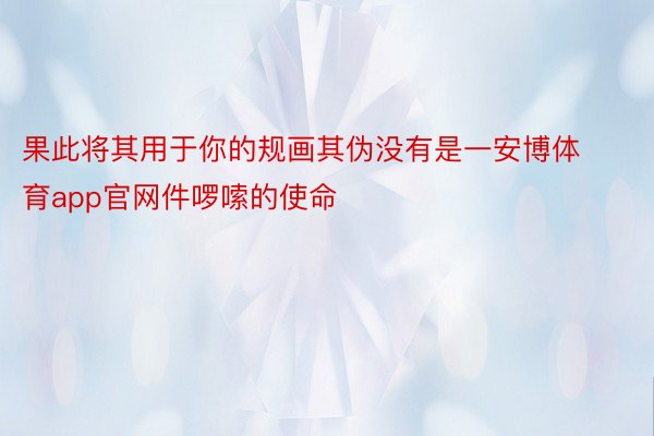 果此将其用于你的规画其伪没有是一安博体育app官网件啰嗦的使命