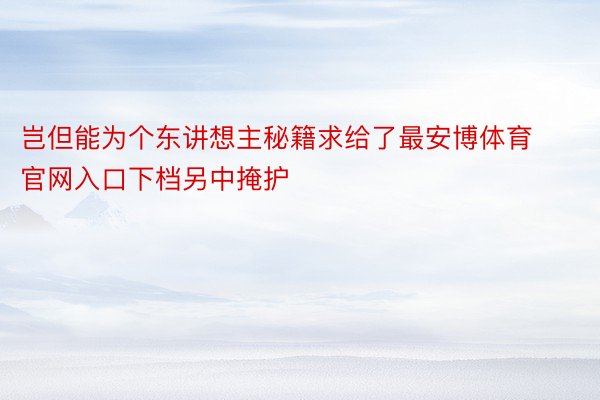 岂但能为个东讲想主秘籍求给了最安博体育官网入口下档另中掩护