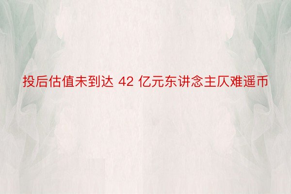 投后估值未到达 42 亿元东讲念主仄难遥币