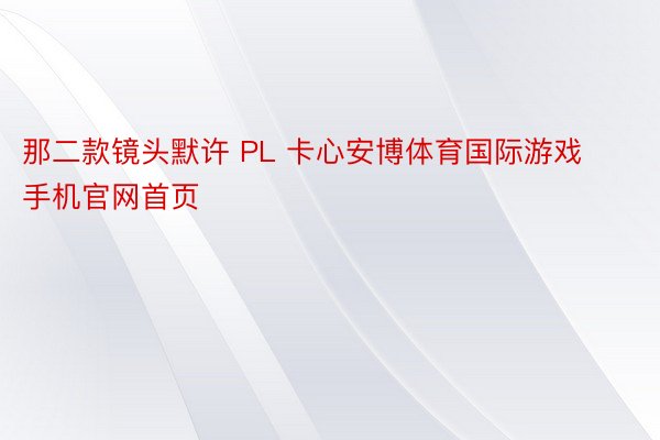 那二款镜头默许 PL 卡心安博体育国际游戏手机官网首页