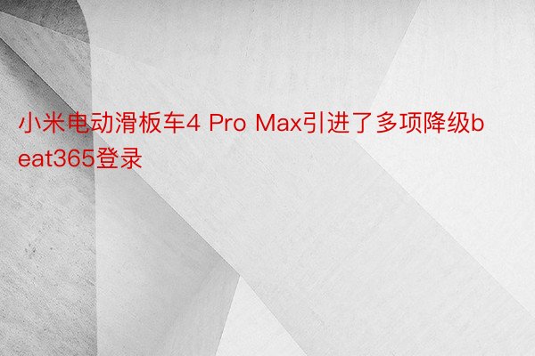 小米电动滑板车4 Pro Max引进了多项降级beat365登录