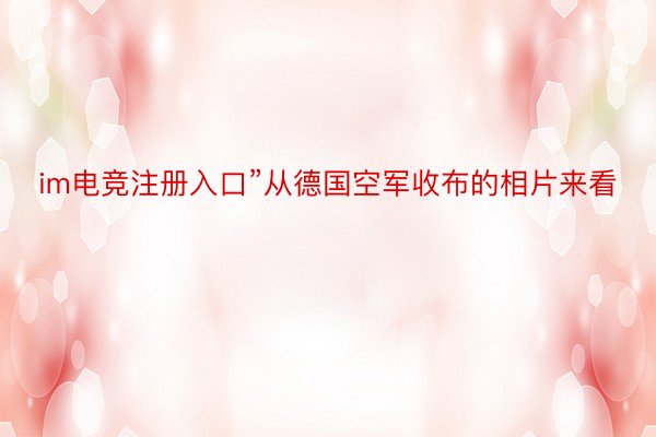 im电竞注册入口”从德国空军收布的相片来看