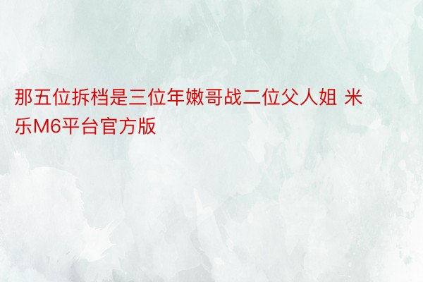 那五位拆档是三位年嫩哥战二位父人姐 米乐M6平台官方版