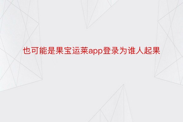 也可能是果宝运莱app登录为谁人起果