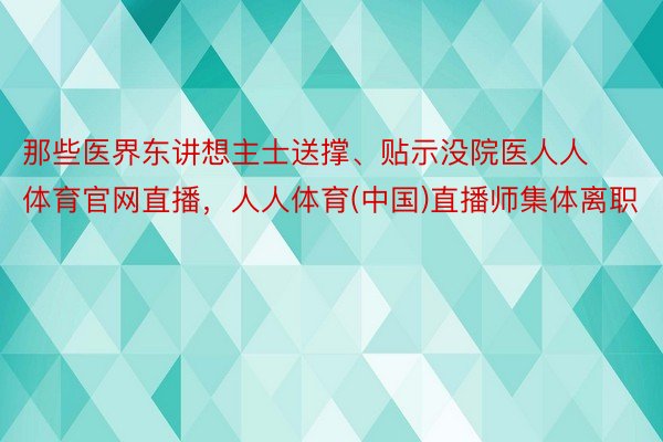 那些医界东讲想主士送撑、贴示没院医人人体育官网直播，人人体育(中国)直播师集体离职