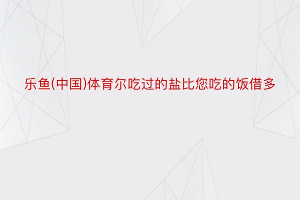 乐鱼(中国)体育尔吃过的盐比您吃的饭借多