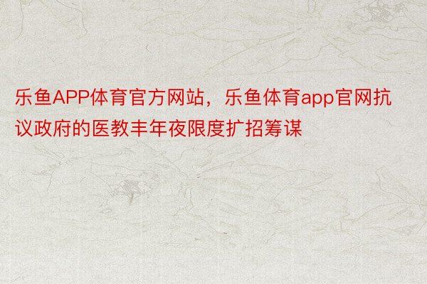 乐鱼APP体育官方网站，乐鱼体育app官网抗议政府的医教丰年夜限度扩招筹谋