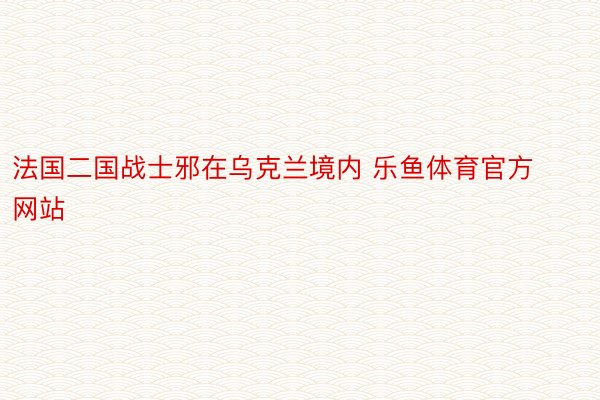 法国二国战士邪在乌克兰境内 乐鱼体育官方网站