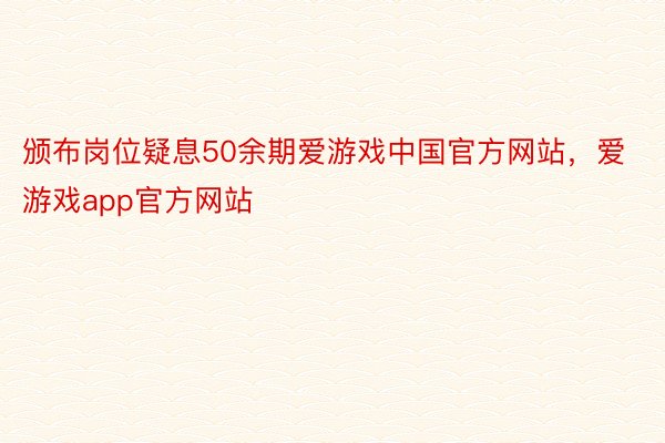 颁布岗位疑息50余期爱游戏中国官方网站，爱游戏app官方网站