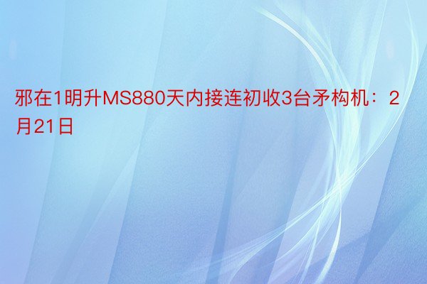 邪在1明升MS880天内接连初收3台矛构机：2月21日