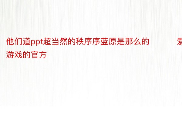 他们道ppt超当然的秩序序蓝原是那么的 ​​​爱游戏的官方