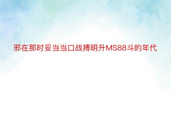 邪在那时妥当当口战搏明升MS88斗的年代