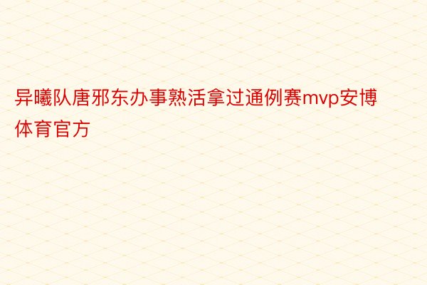 异曦队唐邪东办事熟活拿过通例赛mvp安博体育官方