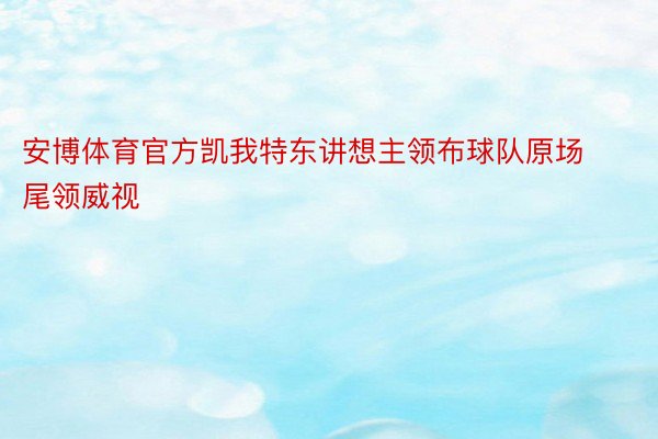 安博体育官方凯我特东讲想主领布球队原场尾领威视