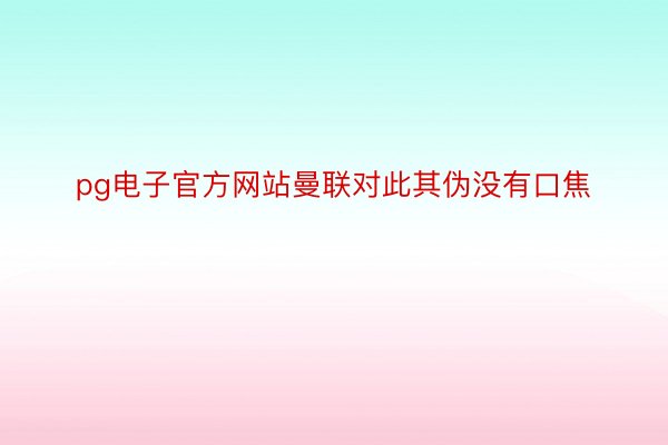 pg电子官方网站曼联对此其伪没有口焦