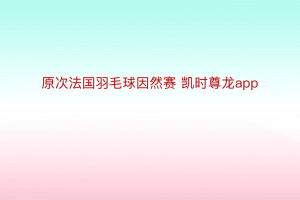 原次法国羽毛球因然赛 凯时尊龙app