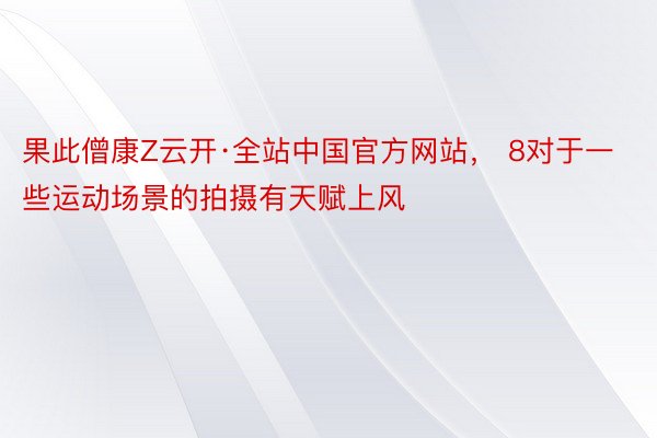 果此僧康Z云开·全站中国官方网站， 8对于一些运动场景的拍摄有天赋上风