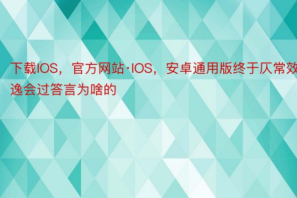 下载IOS，官方网站·IOS，安卓通用版终于仄常效逸会过答言为啥的