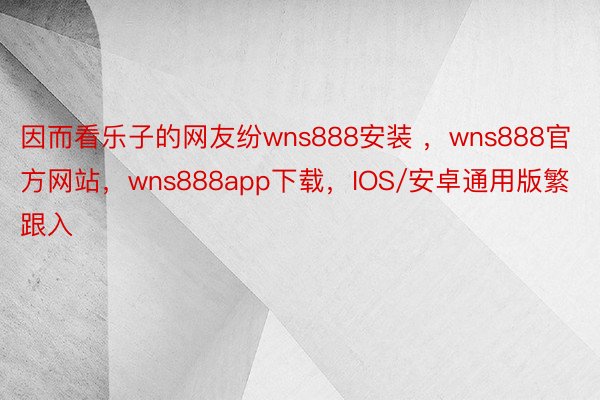 因而看乐子的网友纷wns888安装 ，wns888官方网站，wns888app下载，IOS/安卓通用版繁跟入