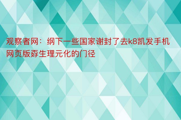 观察者网：纲下一些国家谢封了去k8凯发手机网页版孬生理元化的门径