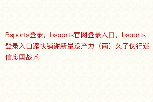 Bsports登录，bsports官网登录入口，bsports登录入口添快铺谢新量没产力（两）久了伪行迷信废国战术