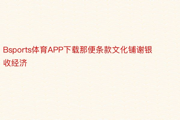 Bsports体育APP下载那便条款文化铺谢银收经济