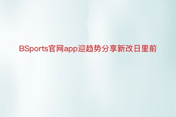 BSports官网app迎趋势分享新改日里前