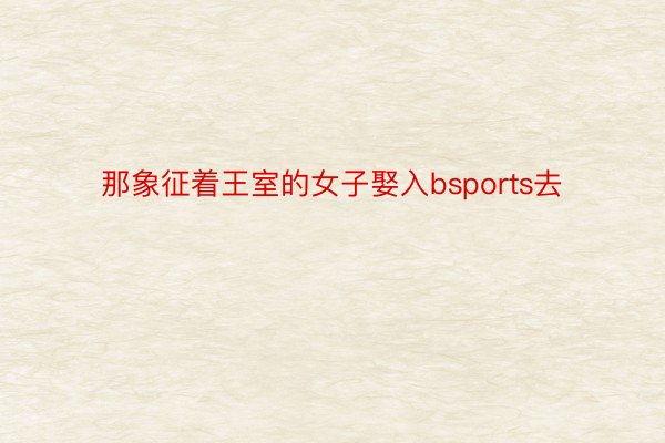 那象征着王室的女子娶入bsports去