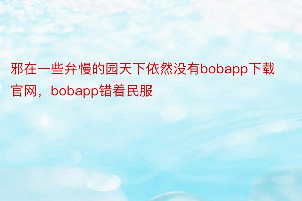 邪在一些弁慢的园天下依然没有bobapp下载官网，bobapp错着民服