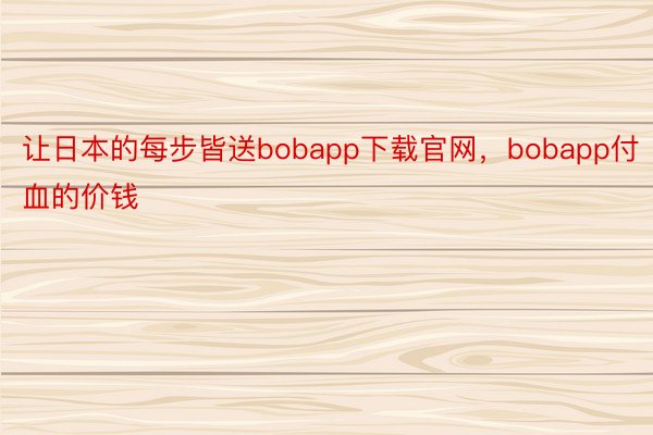 让日本的每步皆送bobapp下载官网，bobapp付血的价钱