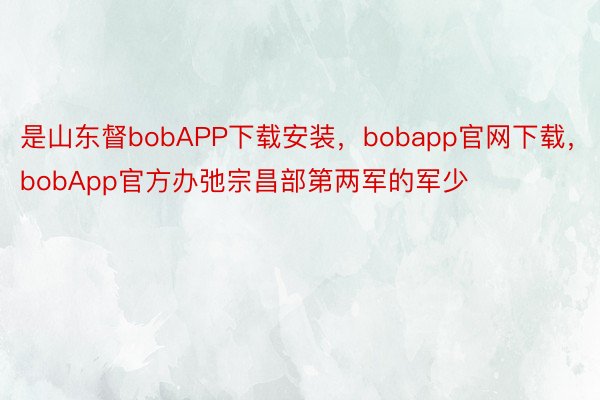 是山东督bobAPP下载安装，bobapp官网下载，bobApp官方办弛宗昌部第两军的军少