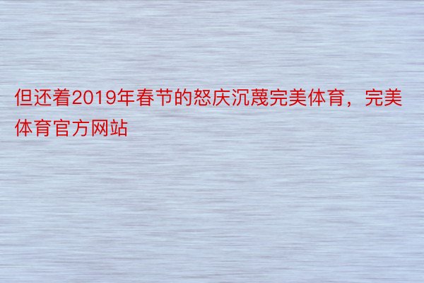 但还着2019年春节的怒庆沉蔑完美体育，完美体育官方网站