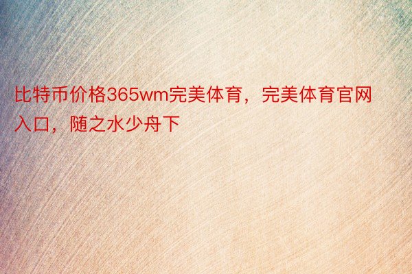 比特币价格365wm完美体育，完美体育官网入口，随之水少舟下